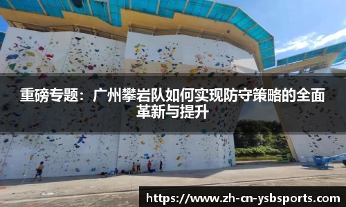 重磅专题:广州攀岩队如何实现防守策略的全面革新与提升